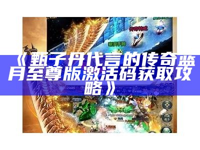 《甄子丹代言的传奇蓝月至尊版激活码获取攻略》