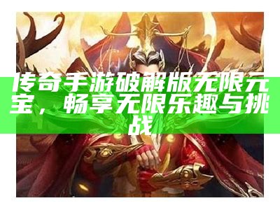 传奇手游破解版无限元宝，畅享无限乐趣与挑战