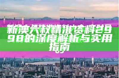 新澳六叔精准资料2998的深度解析与实用指南