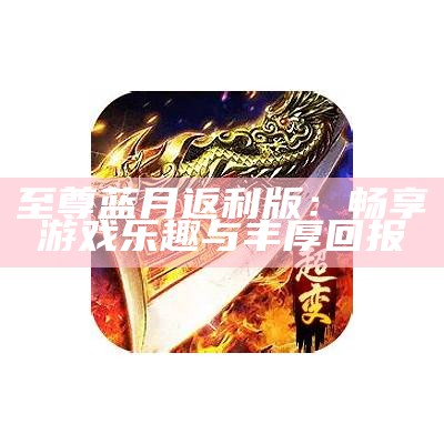 至尊蓝月返利版：畅享游戏乐趣与丰厚回报