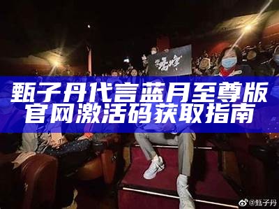 甄子丹代言蓝月至尊版官网激活码获取指南