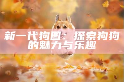 新一代狗图：探索狗狗的魅力与乐趣