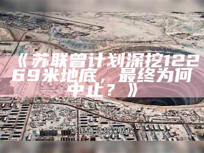 《苏联曾计划深挖12269米地底，最终为何中止？》