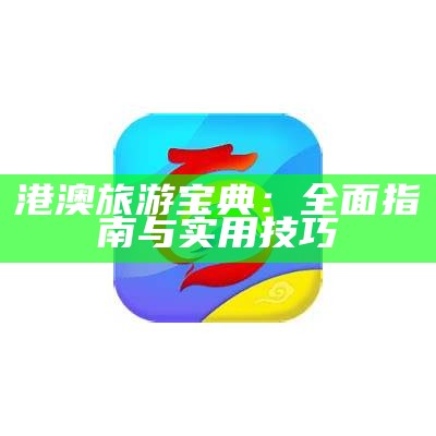 港澳旅游宝典：全面指南与实用技巧