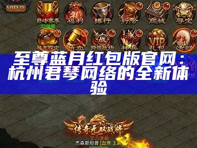 至尊蓝月红包版官网：杭州君琴网络的全新体验