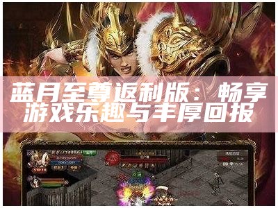 蓝月至尊返利版：畅享游戏乐趣与丰厚回报