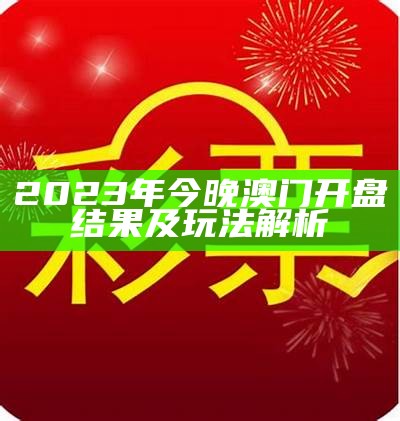 2023年今晚澳门开盘结果及玩法解析