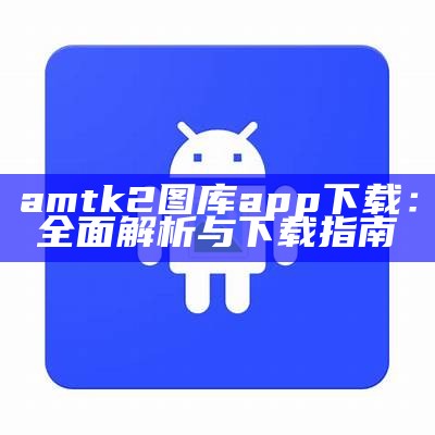 amtk2图库app下载：全面解析与下载指南