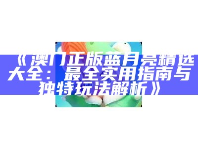 《澳门正版蓝月亮精选大全：最全实用指南与独特玩法解析》