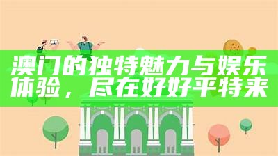 澳门的独特魅力与娱乐体验，尽在好好平特来