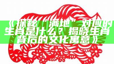 《探秘“满地”对应的生肖是什么？揭晓生肖背后的文化寓意》