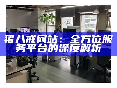 猪八戒网站：全方位服务平台的深度解析