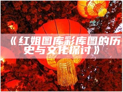 《红姐图库彩库图的历史与文化探讨》