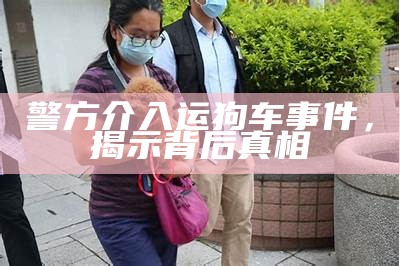 警方介入运狗车事件，揭示背后真相