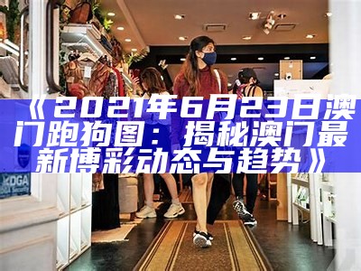 《2021年6月23日澳门跑狗图：揭秘澳门最新博彩动态与趋势》