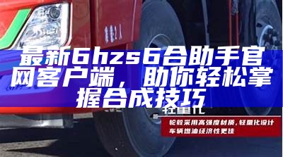 最新6hzs6合助手官网客户端，助你轻松掌握合成技巧